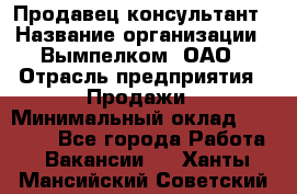 Продавец-консультант › Название организации ­ Вымпелком, ОАО › Отрасль предприятия ­ Продажи › Минимальный оклад ­ 20 000 - Все города Работа » Вакансии   . Ханты-Мансийский,Советский г.